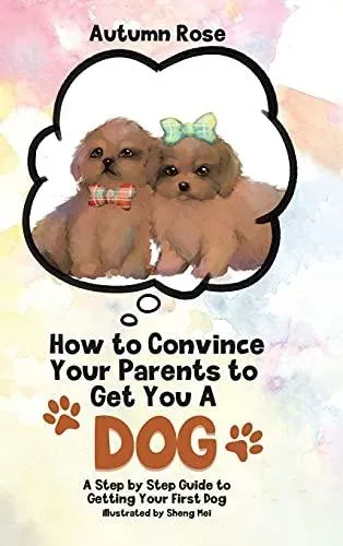 How to Convince Your Parents to Get You A Dog: A Step by Step Guide to Getting Your First Dog