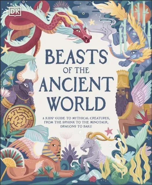 Beasts of the Ancient World : A Kids' Guide to Mythical Creatures, from the Sphinx to the Minotaur, Dragons to Baku
