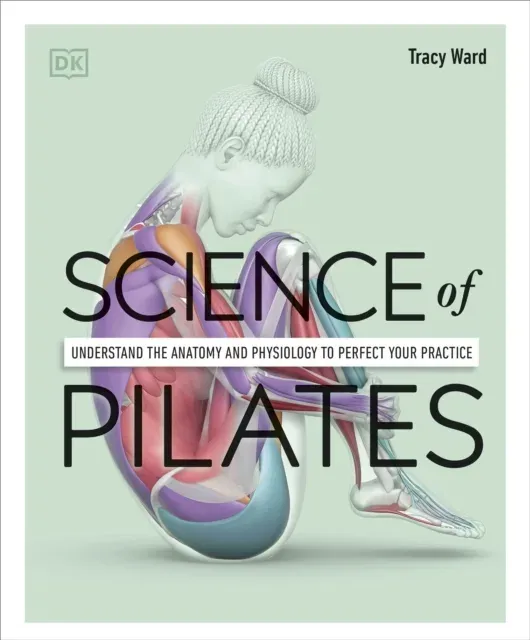 Science of Pilates : Understand the Anatomy and Physiology to Perfect Your Practice
