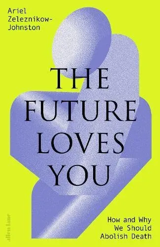 The Future Loves You : How and Why We Should Abolish Death