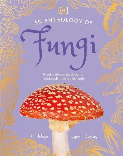 An Anthology of Fungi : A Collection of 100 Mushrooms, Toadstools and Other Fungi