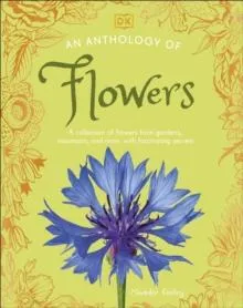 An Anthology of Flowers : A Collection of Flowers from Gardens, Woodlands, Mountains and More