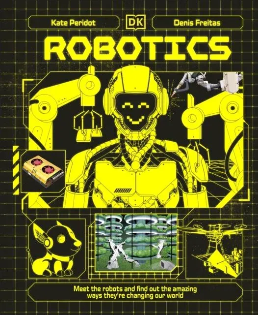Robotics : Meet the Robots and Find Out the Amazing Ways They're Changing Our World