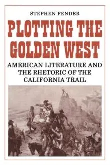 Plotting the Golden West: American Literature and the Rhetoric of the California Trail