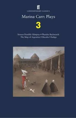 Marina Carr: Plays 3 : Sixteen Possible Glimpses; Phaedra Backwards; The Map of Argentina; Hecuba; Indigo