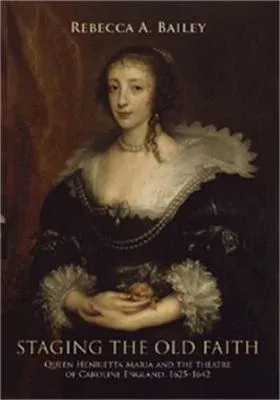Staging the old faith : Queen Henrietta Maria and the theatre of Caroline England, 1625-1642