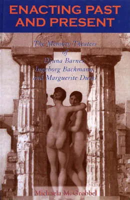 Enacting Past and Present : The Memory Theaters of Djuna Barnes, Ingeborg Bachmann, and Marguerite Duras