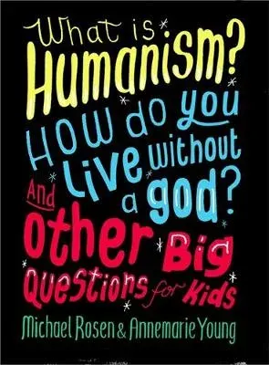 What is Humanism? How do you live without a god? And Other Big Questions for Kids