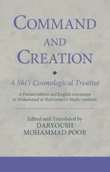 Command and Creation: A Shi'i Cosmological Treatise: A Persian edition and English translation of Muhammad al-Shahrastani's Majlis-i maktub