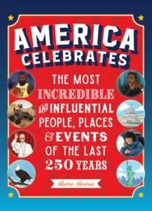 America Celebrates : The Most Incredible and Influential People, Places & Events of the Last 250 Years