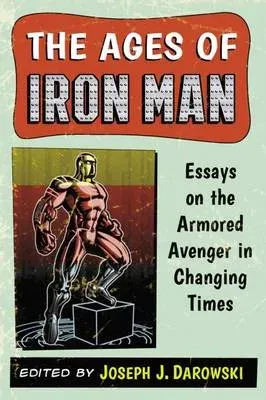 The Ages of Iron Man : Essays on the Armored Avenger in Changing Times
