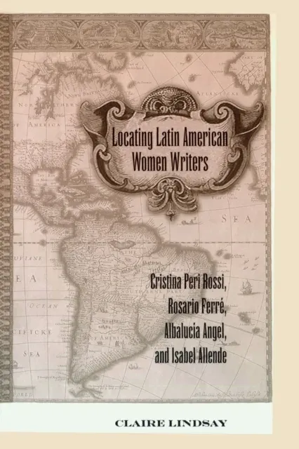 Locating Latin American Women Writers : Cristina Peri Rossi, Rosario Ferré, Albalucía Angel, and Isabel Allende