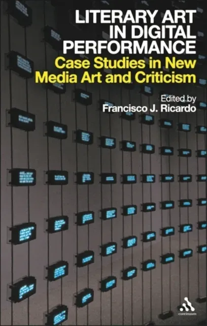 Literary Art in Digital Performance: Case Studies in New Media Art and Criticism