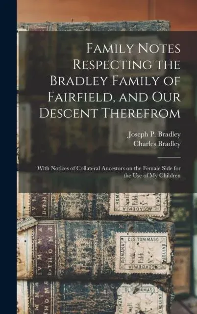 Family Notes Respecting the Bradley Family of Fairfield, and Our Descent Therefrom : With Notices of Collateral Ancestors on the Female Side for the Use of My Children