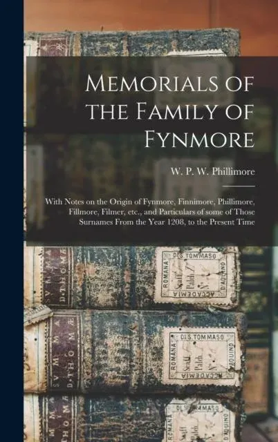 Memorials of the Family of Fynmore : With Notes on the Origin of Fynmore, Finnimore, Phillimore, Fillmore, Filmer, Etc., and Particulars of Some of Those Surnames From the Year 1208, to the Present Time