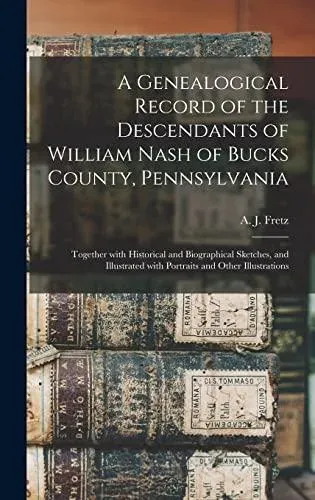 A Genealogical Record of the Descendants of William Nash of Bucks County, Pennsylvania : Together With Historical and Biographical Sketches, and Illustrated With Portraits and Other Illustrations
