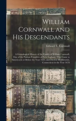 William Cornwall and His Descendants : a Genealogical History of the Family of William Cornwall, One of the Puritan Founders of New England, Who Came to America in or Before the Year 1633, and Died in Middletown, Connecticut in the Year 1678