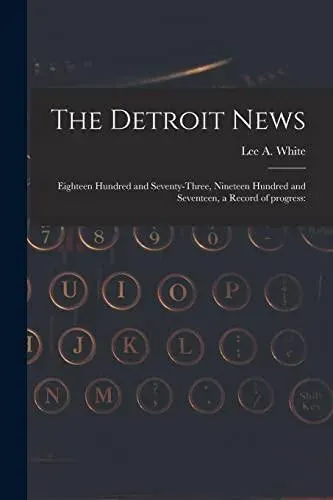 The Detroit News: Eighteen Hundred and Seventy-three, Nineteen Hundred and Seventeen, a Record of Progress: