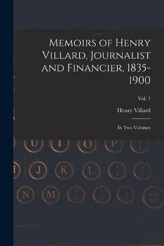 Memoirs of Henry Villard, Journalist and Financier, 1835-1900 : in Two Volumes; vol. 1