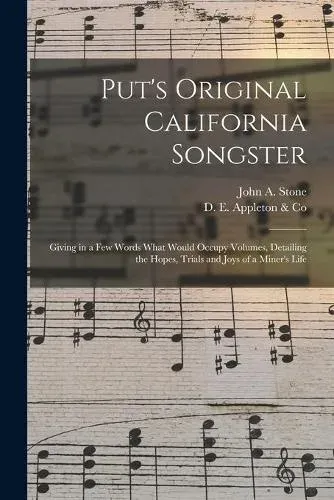 Put's Original California Songster : Giving in a Few Words What Would Occupy Volumes, Detailing the Hopes, Trials and Joys of a Miner's Life