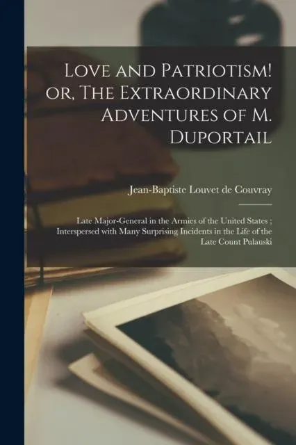 Love and Patriotism! or, The Extraordinary Adventures of M. Duportail : Late Major-general in the Armies of the United States ; Interspersed With Many Surprising Incidents in the Life of the Late Count Pulauski