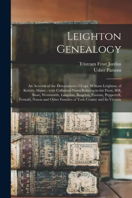 Leighton Genealogy : an Account of the Descendants of Capt. William Leighton, of Kittery, Maine : With Collateral Notes Relating to the Frost, Hill, Bane, Wentworth, Langdon, Bragdon, Parsons, Pepperrell, Fernald, Nason and Other Families of York...