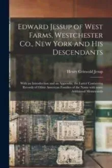 Edward Jessup of West Farms, Westchester Co., New York and His Descendants : With an Introduction and an Appendix, the Latter Containing Records of Other American Families of the Name With Some Additional Memoranda