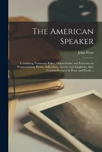 The American Speaker: Containing Numerous Rules, Observations, and Exercises on Pronunciation, Pauses, Inflections, Accent, and Emphasis; Also, Copious Extracts in Prose and Poetry ..