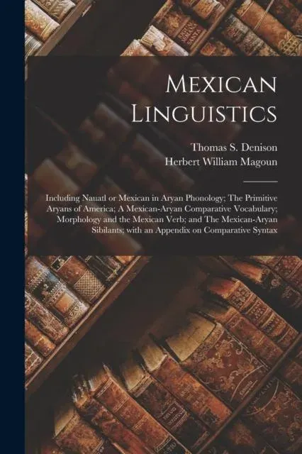 Mexican Linguistics : Including Nauatl or Mexican in Aryan Phonology; The Primitive Aryans of America; A Mexican-Aryan Comparative Vocabulary; Morphology and the Mexican Verb; and The Mexican-Aryan Sibilants; With an Appendix on Comparative Syntax