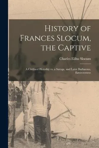 History of Frances Slocum, the Captive : A Civilized Heredity Vs. a Savage, and Later Barbarous, Environment