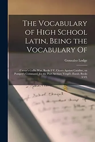 The Vocabulary of High School Latin, Being the Vocabulary of: Caesar's Gallic War, Books I-V; Cicero Against Cataline, on Pompey's Command, for the Poet Archias; Vergil's Æneid, Books I-VI;