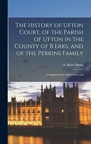 The History of Ufton Court, of the Parish of Ufton in the County of B Erks, and of the Perkins Family : Compiled From Ancient Records