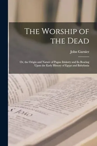 The Worship of the Dead: Or, the Origin and Nature of Pagan Idolatry and Its Bearing Upon the Early History of Egypt and Babylonia
