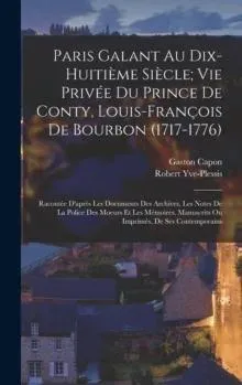 Paris Galant Au Dix-Huitième Siècle; Vie Privée Du Prince De Conty, Louis-François De Bourbon (1717-1776): Racontée D'après Les Documents Des Archives, Les Notes De La Police Des Moeurs Et Les Mémoires, Manuscrits Ou Imprimés, De Ses Contemporains
