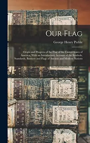 Our Flag: Origin and Progress of the Flag of the United States of America, With an Introductory Account of the Symbols, Standards, Banners and Flags of Ancient and Modern Nations