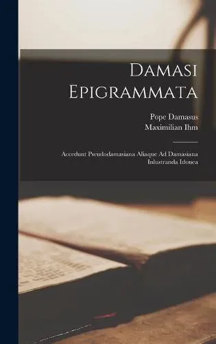 Damasi Epigrammata: Accedunt Pseudodamasiana Aliaque Ad Damasiana Inlustranda Idonea