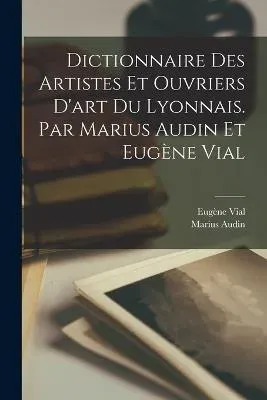 Dictionnaire des artistes et ouvriers d'art du Lyonnais. Par Marius Audin et Eugène Vial