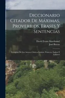 Diccionario Citador De Máximas, Proverbios, Frases Y Sentencias: Escogídas De Los Autores Clásicos Latinos, Francese, Inglese É Italianos