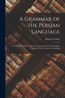 A Grammar of the Persian Language: To Which Is Added, a Selection of Easy Extracts for Reading, Together With a Copious Vocabulary