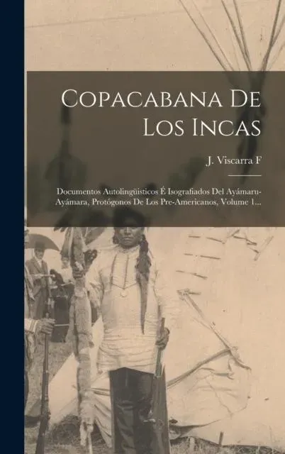 Copacabana De Los Incas: Documentos Autolingüisticos É Isografiados Del Ayámaru-ayámara, Protógonos De Los Pre-americanos, Volume 1...