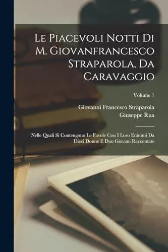 Le Piacevoli Notti Di M. Giovanfrancesco Straparola, Da Caravaggio: Nelle Quali Si Contengono Le Favole Con I Loro Enimmi Da Dieci Donne E Duo Giovani Raccontate; Volume 1