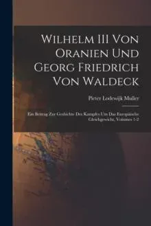 Wilhelm III Von Oranien Und Georg Friedrich Von Waldeck: Ein Beitrag Zur Geshichte Des Kampfes Um Das Europäische Gleichgewicht, Volumes 1-2