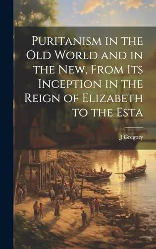Puritanism in the Old World and in the New, From its Inception in the Reign of Elizabeth to the Esta