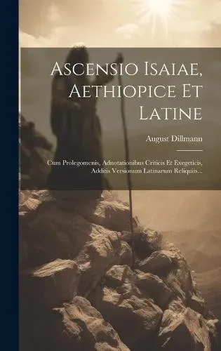 Ascensio Isaiae, Aethiopice Et Latine: Cum Prolegomenis, Adnotationibus Criticis Et Exegeticis, Additis Versionum Latinarum Reliquiis...