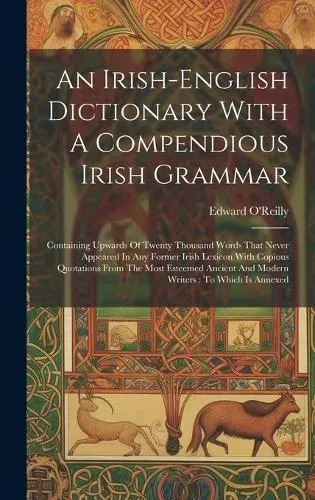 An Irish-english Dictionary With A Compendious Irish Grammar: Containing Upwards Of Twenty Thousand Words That Never Appeared In Any Former Irish Lexicon With Copious Quotations From The Most Esteemed Ancient And Modern Writers : To Which Is Annexed