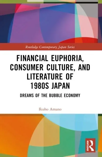 Financial Euphoria, Consumer Culture, and Literature of 1980s Japan: Dreams of the Bubble Economy