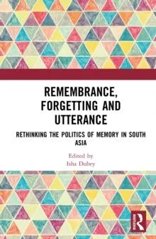 Remembrance, Forgetting and Utterance: Rethinking the Politics of Memory in South Asia
