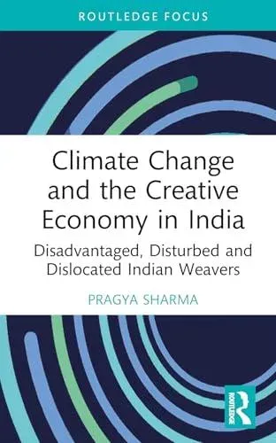 Climate Change and the Creative Economy in India: Disadvantaged, Disturbed and Dislocated Indian Weavers