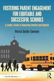 Fostering Parent Engagement for Equitable and Successful Schools: A Leader's Guide to Supporting Families and Students