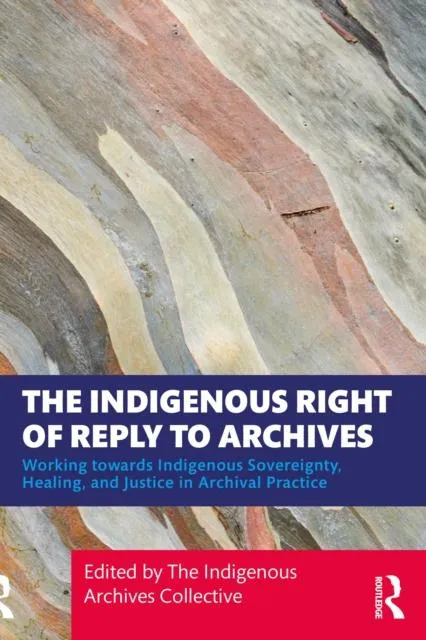 The Indigenous Right of Reply to Archives: Working towards Indigenous Sovereignty, Healing, and Justice in Archival Practice